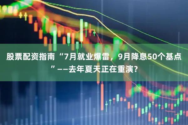 股票配资指南 “7月就业爆雷，9月降息50个基点”——去年夏天正在重演？