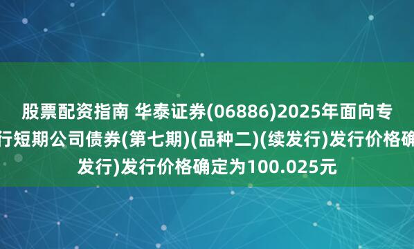 股票配资指南 华泰证券(06886)2025年面向专业投资者公开发行短期公司债券(第七期)(品种二)(续发行)发行价格确定为100.025元