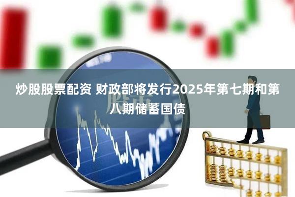 炒股股票配资 财政部将发行2025年第七期和第八期储蓄国债