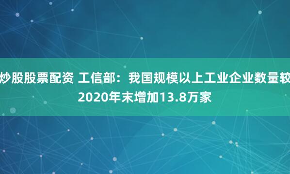 炒股股票配资 工信部：我国规模以上工业企业数量较2020年末增加13.8万家