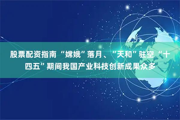 股票配资指南 “嫦娥”落月、“天和”驻空 “十四五”期间我国产业科技创新成果众多
