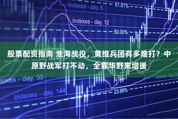 股票配资指南 淮海战役，黄维兵团有多难打？中原野战军打不动，全靠华野来增援