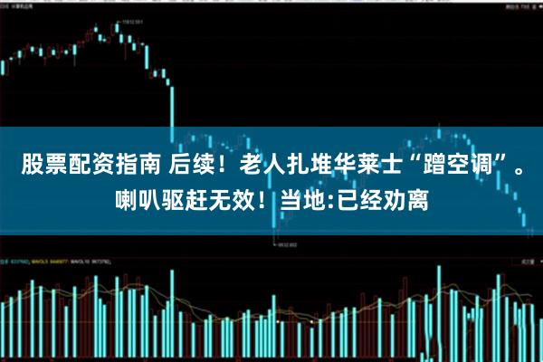 股票配资指南 后续！老人扎堆华莱士“蹭空调”。喇叭驱赶无效！当地:已经劝离