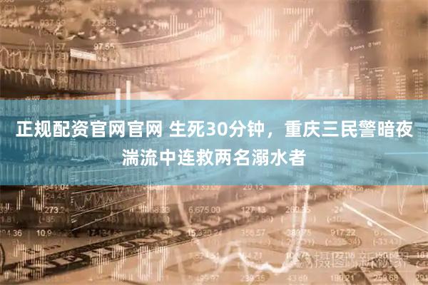 正规配资官网官网 生死30分钟，重庆三民警暗夜湍流中连救两名溺水者
