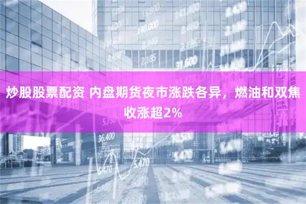 炒股股票配资 内盘期货夜市涨跌各异，燃油和双焦收涨超2%