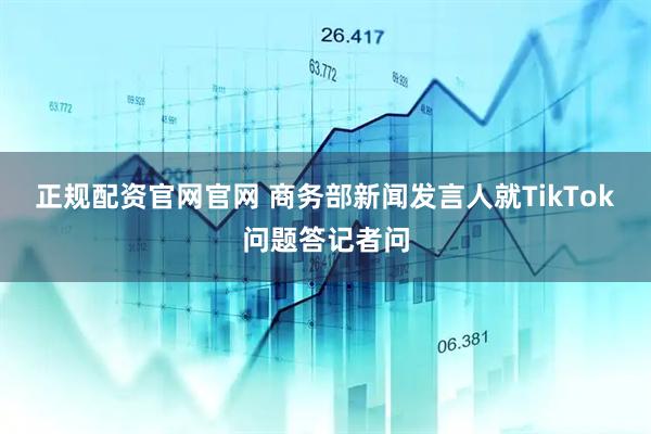 正规配资官网官网 商务部新闻发言人就TikTok问题答记者问