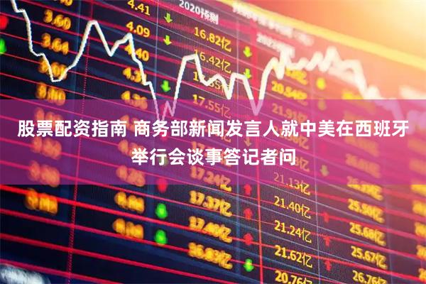 股票配资指南 商务部新闻发言人就中美在西班牙举行会谈事答记者问
