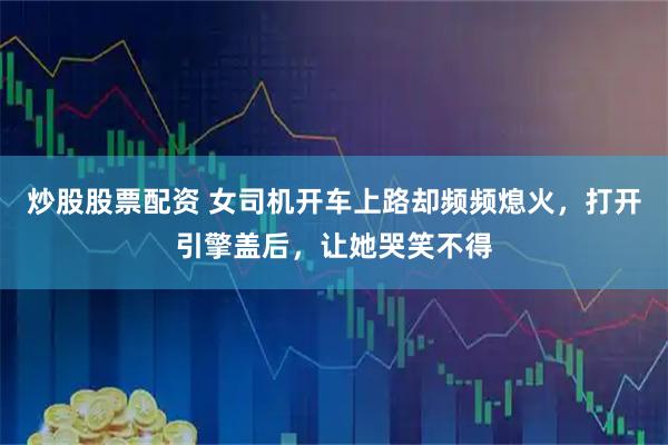 炒股股票配资 女司机开车上路却频频熄火，打开引擎盖后，让她哭笑不得