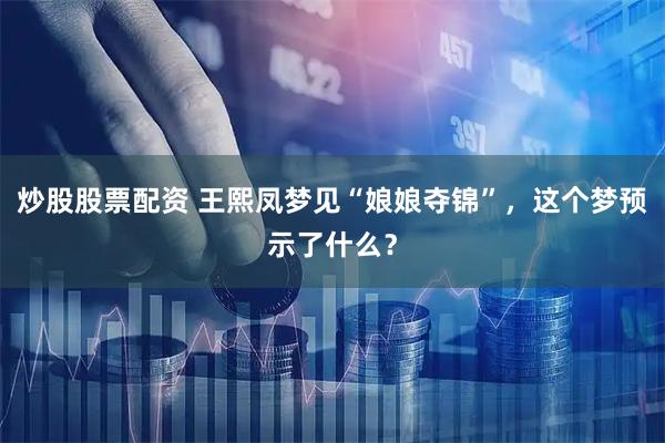 炒股股票配资 王熙凤梦见“娘娘夺锦”，这个梦预示了什么？