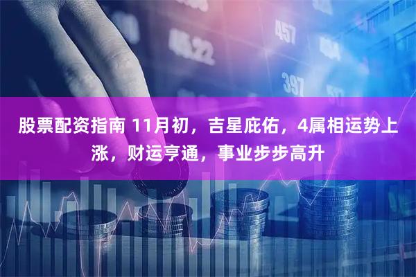 股票配资指南 11月初，吉星庇佑，4属相运势上涨，财运亨通，事业步步高升