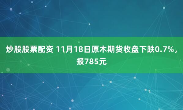 炒股股票配资 11月18日原木期货收盘下跌0.7%，报785元