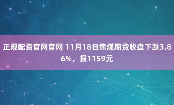 正规配资官网官网 11月18日焦煤期货收盘下跌3.86%，报1159元
