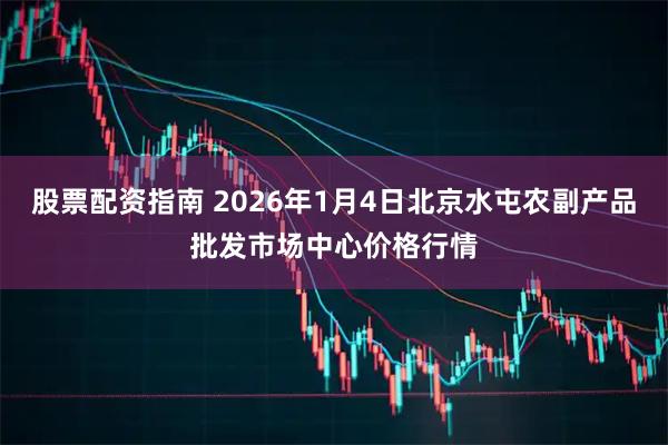 股票配资指南 2026年1月4日北京水屯农副产品批发市场中心价格行情