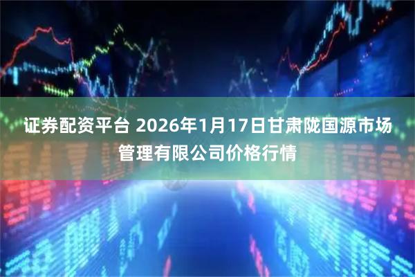 证券配资平台 2026年1月17日甘肃陇国源市场管理有限公司价格行情